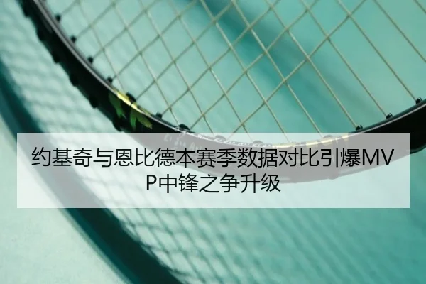约基奇与恩比德本赛季数据对比引爆MVP中锋之争升级